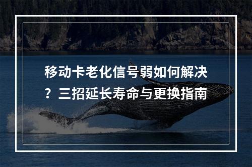 移动卡老化信号弱如何解决？三招延长寿命与更换指南