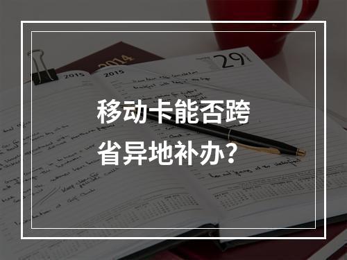 移动卡能否跨省异地补办？