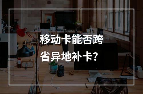 移动卡能否跨省异地补卡？