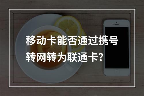 移动卡能否通过携号转网转为联通卡？