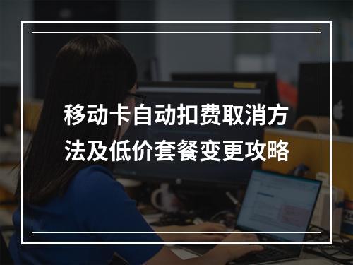 移动卡自动扣费取消方法及低价套餐变更攻略