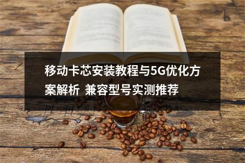 移动卡芯安装教程与5G优化方案解析  兼容型号实测推荐