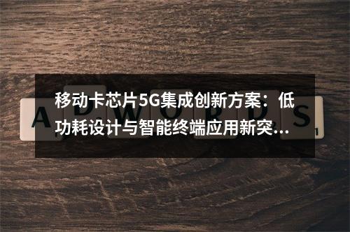 移动卡芯片5G集成创新方案：低功耗设计与智能终端应用新突破