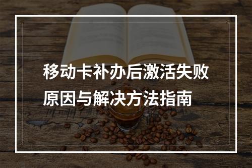 移动卡补办后激活失败原因与解决方法指南