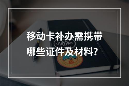 移动卡补办需携带哪些证件及材料？