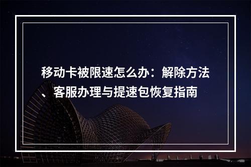 移动卡被限速怎么办：解除方法、客服办理与提速包恢复指南