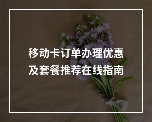 移动卡订单办理优惠及套餐推荐在线指南