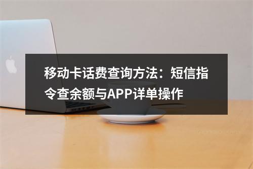 移动卡话费查询方法：短信指令查余额与APP详单操作