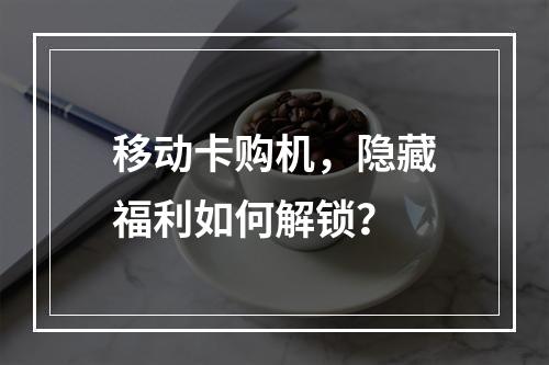 移动卡购机，隐藏福利如何解锁？