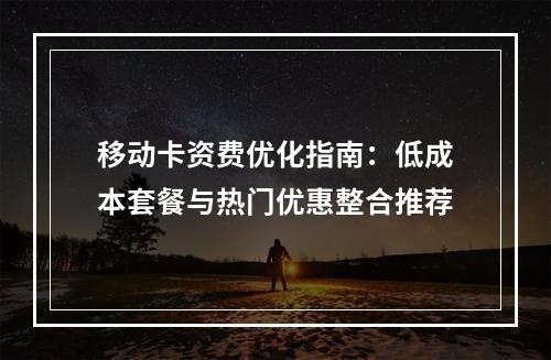 移动卡资费优化指南：低成本套餐与热门优惠整合推荐