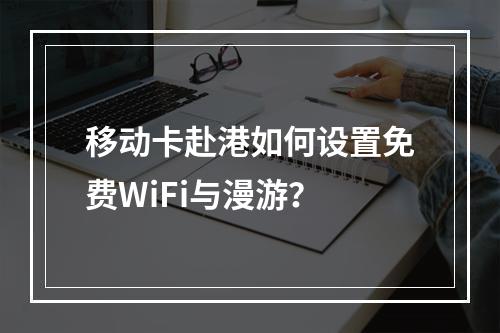移动卡赴港如何设置免费WiFi与漫游？