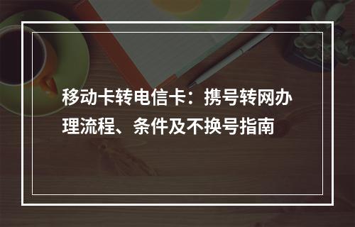 移动卡转电信卡：携号转网办理流程、条件及不换号指南
