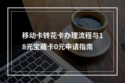移动卡转花卡办理流程与18元宝藏卡0元申请指南