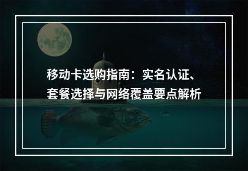 移动卡选购指南：实名认证、套餐选择与网络覆盖要点解析