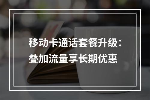 移动卡通话套餐升级：叠加流量享长期优惠