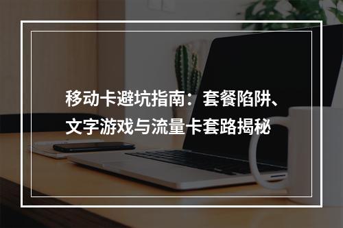 移动卡避坑指南：套餐陷阱、文字游戏与流量卡套路揭秘