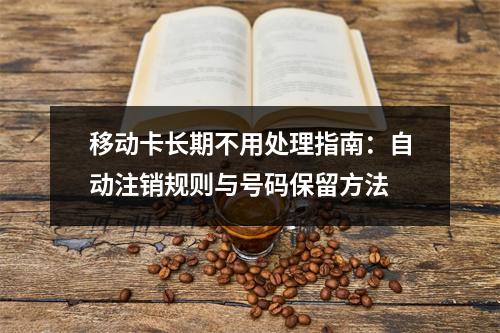 移动卡长期不用处理指南：自动注销规则与号码保留方法