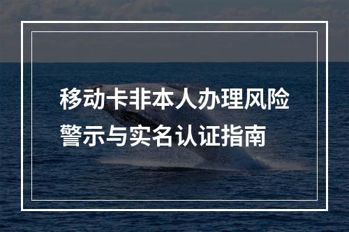 移动卡非本人办理风险警示与实名认证指南