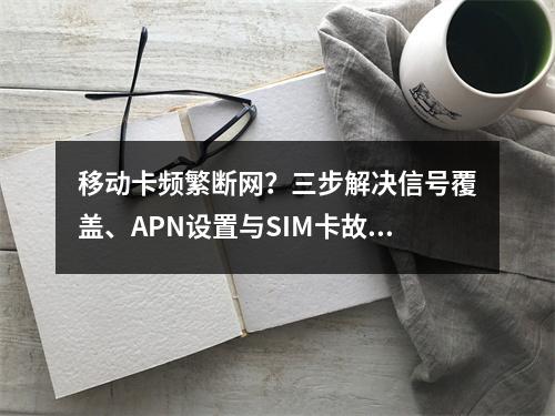 移动卡频繁断网？三步解决信号覆盖、APN设置与SIM卡故障