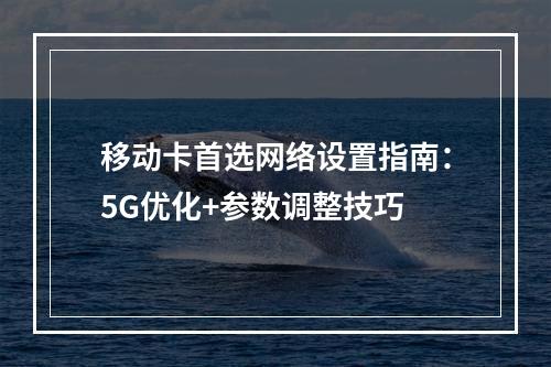 移动卡首选网络设置指南：5G优化+参数调整技巧