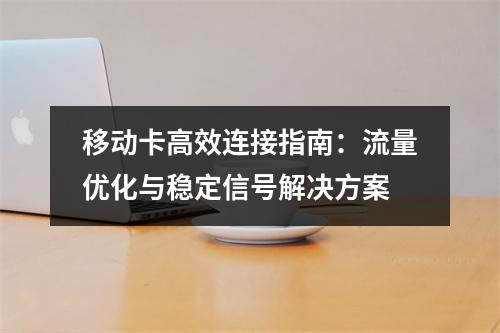 移动卡高效连接指南：流量优化与稳定信号解决方案