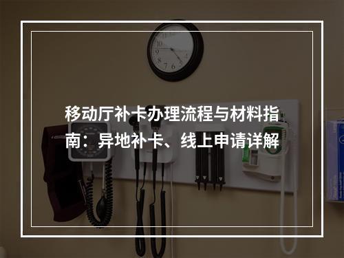 移动厅补卡办理流程与材料指南：异地补卡、线上申请详解