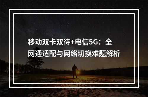 移动双卡双待+电信5G：全网通适配与网络切换难题解析