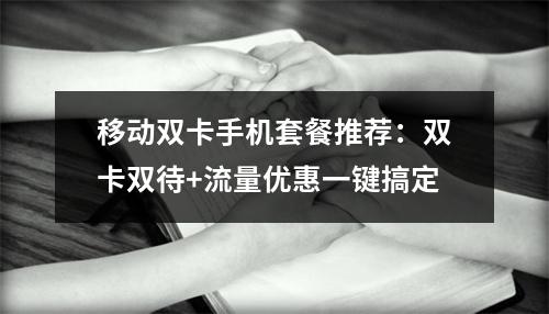 移动双卡手机套餐推荐：双卡双待+流量优惠一键搞定