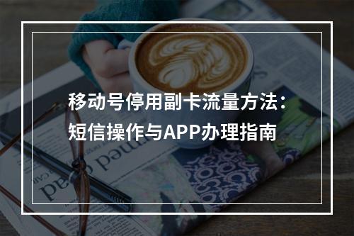 移动号停用副卡流量方法：短信操作与APP办理指南