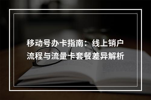 移动号办卡指南：线上销户流程与流量卡套餐差异解析