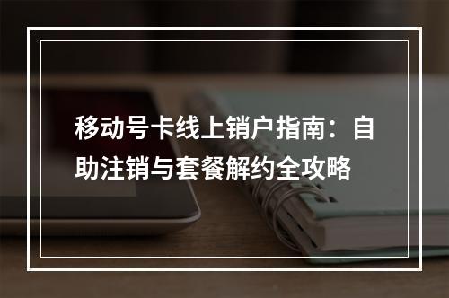 移动号卡线上销户指南：自助注销与套餐解约全攻略
