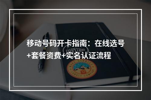 移动号码开卡指南：在线选号+套餐资费+实名认证流程