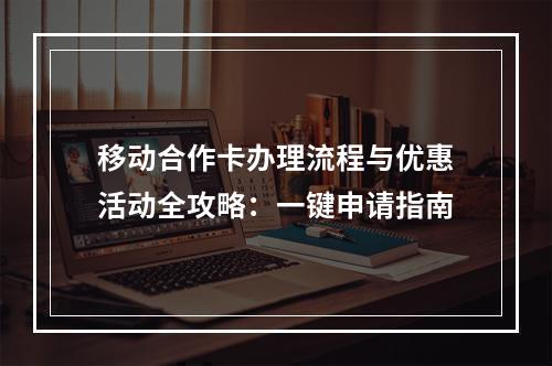 移动合作卡办理流程与优惠活动全攻略：一键申请指南