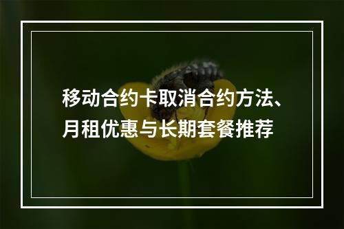 移动合约卡取消合约方法、月租优惠与长期套餐推荐
