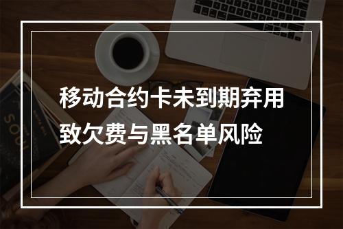 移动合约卡未到期弃用致欠费与黑名单风险