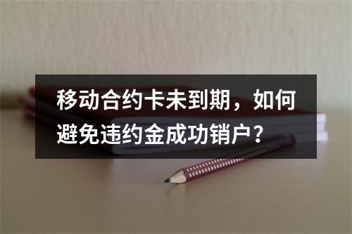移动合约卡未到期，如何避免违约金成功销户？