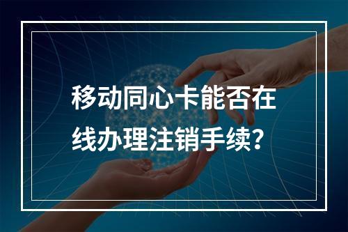 移动同心卡能否在线办理注销手续？