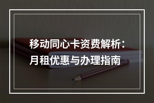 移动同心卡资费解析：月租优惠与办理指南