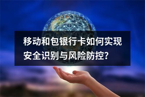 移动和包银行卡如何实现安全识别与风险防控？