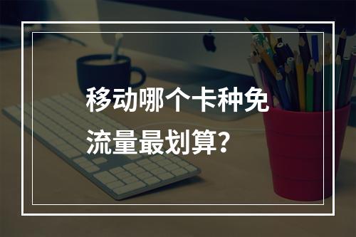 移动哪个卡种免流量最划算？