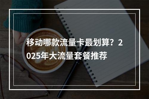 移动哪款流量卡最划算？2025年大流量套餐推荐