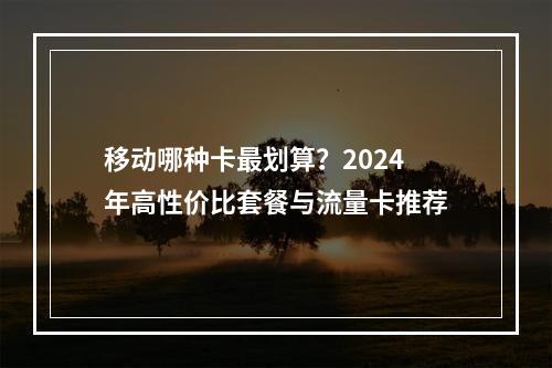 移动哪种卡最划算？2024年高性价比套餐与流量卡推荐