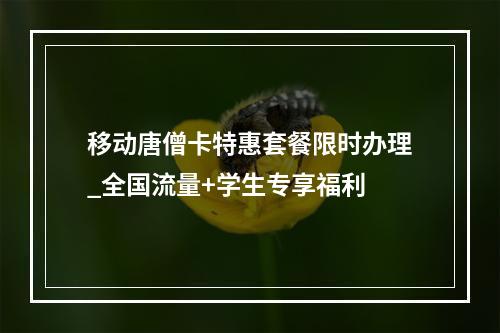 移动唐僧卡特惠套餐限时办理_全国流量+学生专享福利