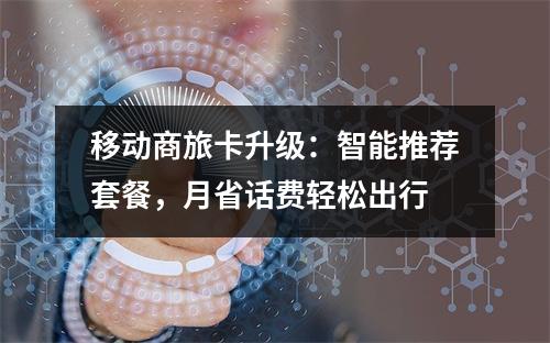 移动商旅卡升级：智能推荐套餐，月省话费轻松出行