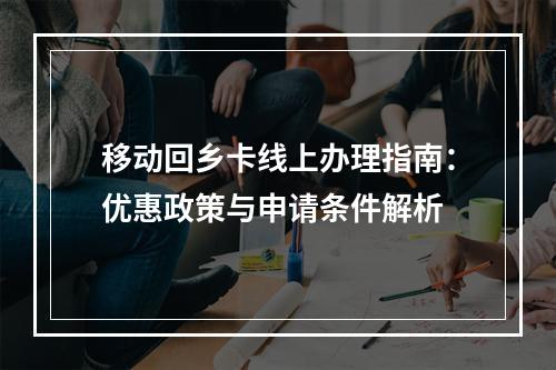 移动回乡卡线上办理指南：优惠政策与申请条件解析