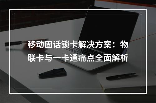 移动固话锁卡解决方案：物联卡与一卡通痛点全面解析