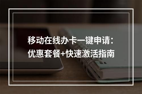 移动在线办卡一键申请：优惠套餐+快速激活指南
