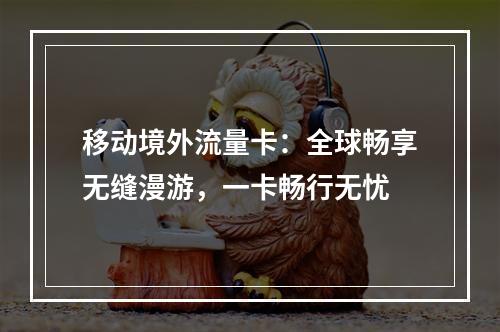 移动境外流量卡：全球畅享无缝漫游，一卡畅行无忧