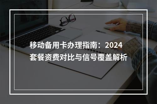 移动备用卡办理指南：2024套餐资费对比与信号覆盖解析