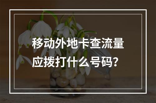 移动外地卡查流量应拨打什么号码？